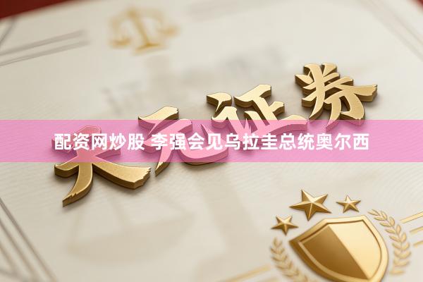 配资网炒股 李强会见乌拉圭总统奥尔西