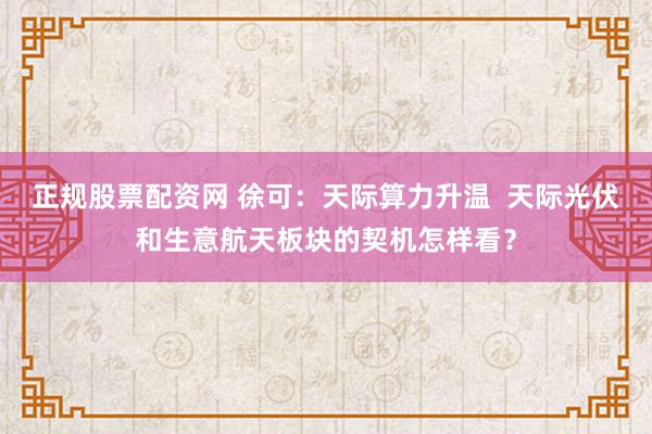 正规股票配资网 徐可：天际算力升温  天际光伏和生意航天板块的契机怎样看？
