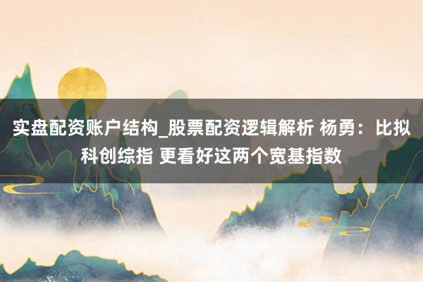 实盘配资账户结构_股票配资逻辑解析 杨勇：比拟科创综指 更看好这两个宽基指数