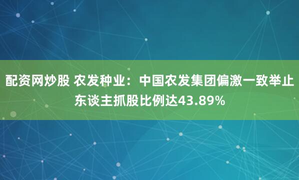 配资网炒股 农发种业：中国农发集团偏激一致举止东谈主抓股比例达43.89%