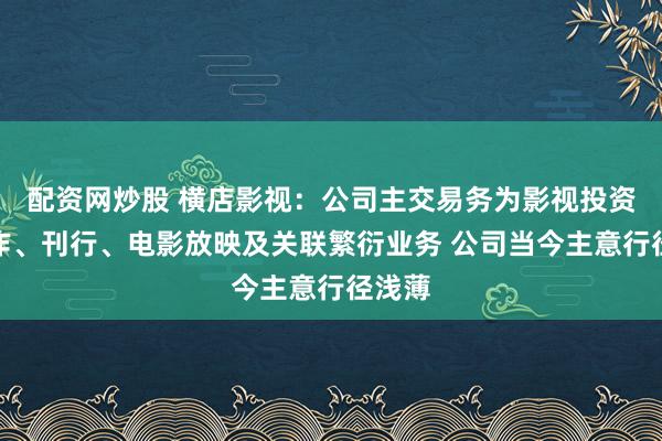 配资网炒股 横店影视：公司主交易务为影视投资、制作、刊行、电影放映及关联繁衍业务 公司当今主意行径浅薄
