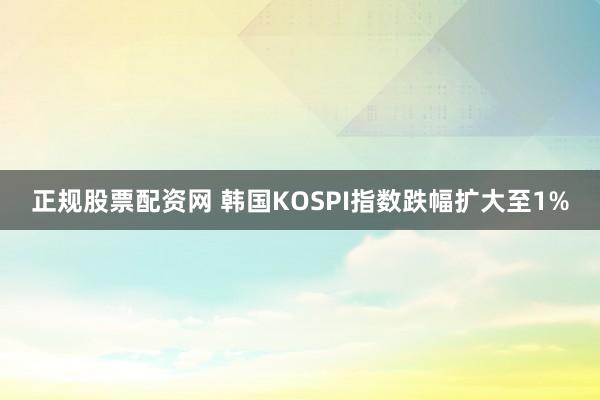 正规股票配资网 韩国KOSPI指数跌幅扩大至1%
