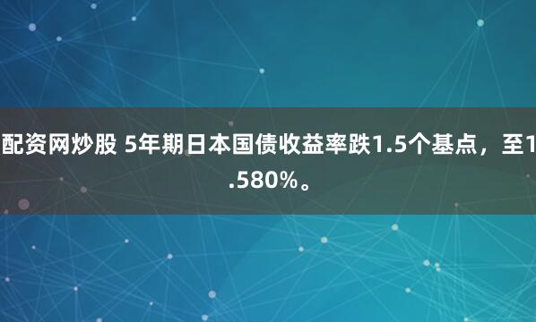配资网炒股 5年期日本国债收益率跌1.5个基点，至1.580%。