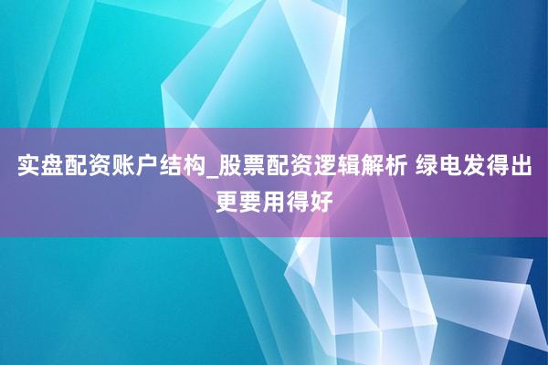 实盘配资账户结构_股票配资逻辑解析 绿电发得出更要用得好
