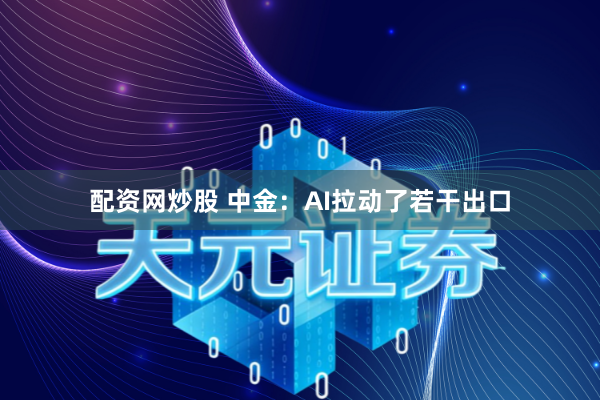 配资网炒股 中金：AI拉动了若干出口