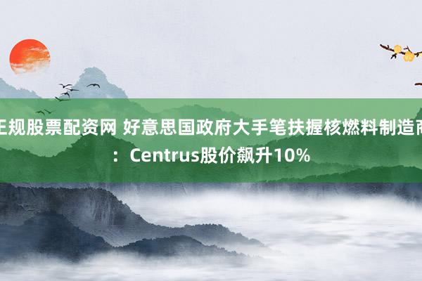 正规股票配资网 好意思国政府大手笔扶握核燃料制造商：Centrus股价飙升10%