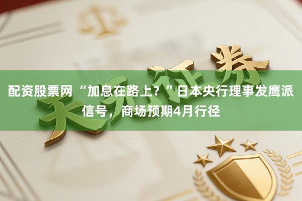 配资股票网 “加息在路上？”日本央行理事发鹰派信号，商场预期4月行径