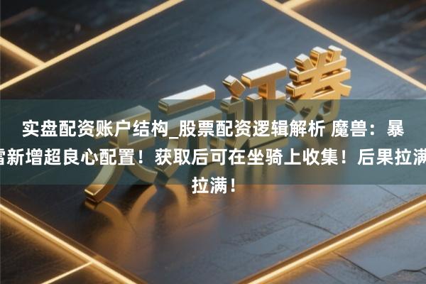 实盘配资账户结构_股票配资逻辑解析 魔兽：暴雪新增超良心配置！获取后可在坐骑上收集！后果拉满！