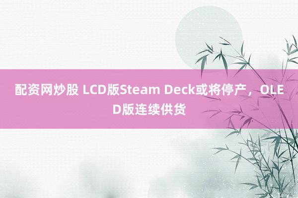 配资网炒股 LCD版Steam Deck或将停产，OLED版连续供货