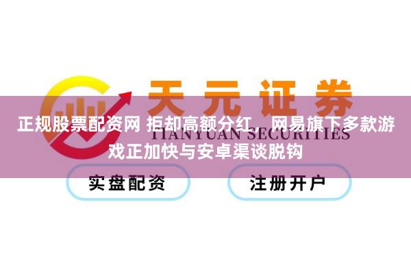 正规股票配资网 拒却高额分红，网易旗下多款游戏正加快与安卓渠谈脱钩