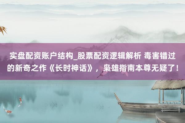 实盘配资账户结构_股票配资逻辑解析 毒害错过的新奇之作《长时神话》，枭雄指南本尊无疑了！