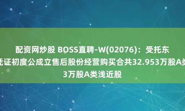 配资网炒股 BOSS直聘-W(02076)：受托东说念主凭证初度公成立售后股份经营购买合共32.953万股A类浅近股