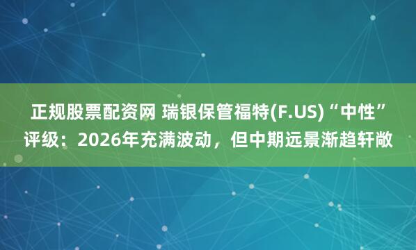 正规股票配资网 瑞银保管福特(F.US)“中性”评级：2026年充满波动，但中期远景渐趋轩敞