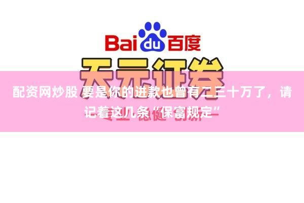 配资网炒股 要是你的进款也曾有二三十万了，请记着这几条“保富规定”