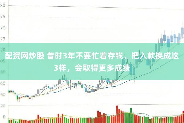 配资网炒股 昔时3年不要忙着存钱，把入款换成这3样，会取得更多成绩