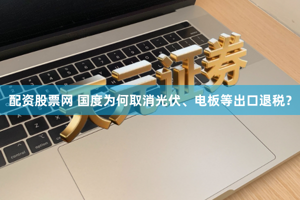 配资股票网 国度为何取消光伏、电板等出口退税？