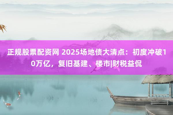 正规股票配资网 2025场地债大清点：初度冲破10万亿，复旧基建、楼市|财税益侃