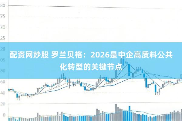 配资网炒股 罗兰贝格：2026是中企高质料公共化转型的关键节点