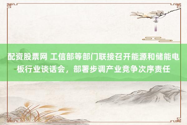 配资股票网 工信部等部门联接召开能源和储能电板行业谈话会，部署步调产业竞争次序责任