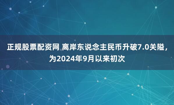 正规股票配资网 离岸东说念主民币升破7.0关隘，为2024年9月以来初次