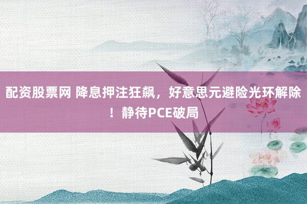 配资股票网 降息押注狂飙，好意思元避险光环解除！静待PCE破局
