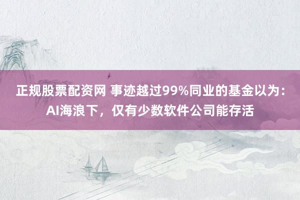 正规股票配资网 事迹越过99%同业的基金以为：AI海浪下，仅有少数软件公司能存活