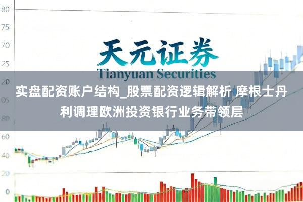 实盘配资账户结构_股票配资逻辑解析 摩根士丹利调理欧洲投资银行业务带领层