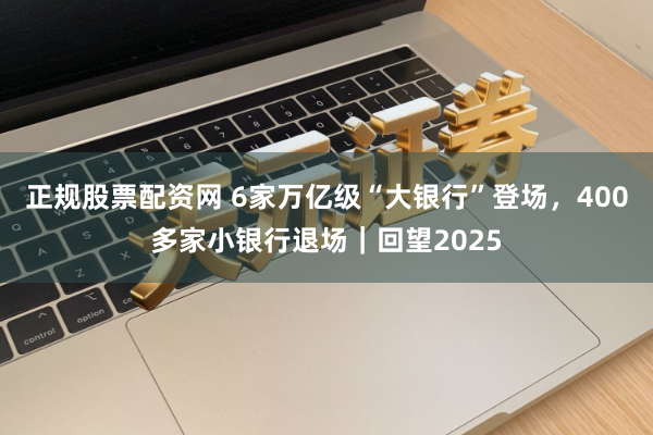 正规股票配资网 6家万亿级“大银行”登场，400多家小银行退场｜回望2025