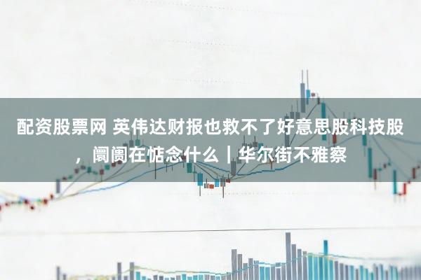 配资股票网 英伟达财报也救不了好意思股科技股，阛阓在惦念什么｜华尔街不雅察