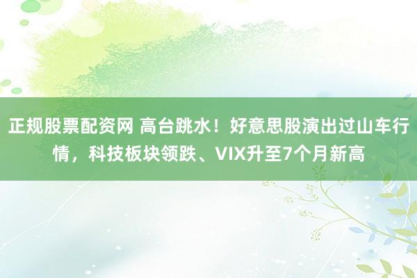正规股票配资网 高台跳水！好意思股演出过山车行情，科技板块领跌、VIX升至7个月新高