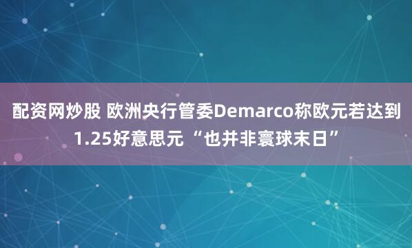 配资网炒股 欧洲央行管委Demarco称欧元若达到1.25好意思元 “也并非寰球末日”