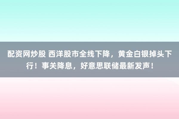 配资网炒股 西洋股市全线下降，黄金白银掉头下行！事关降息，好意思联储最新发声！