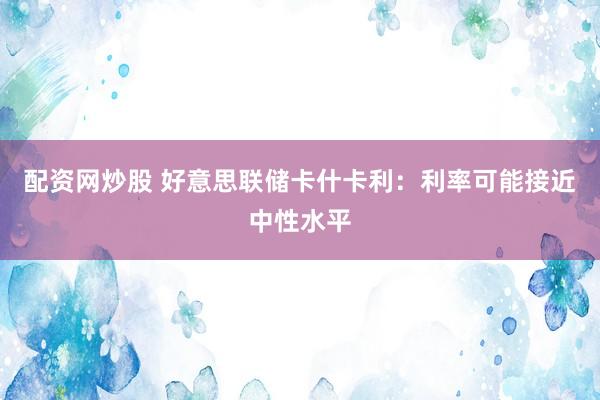 配资网炒股 好意思联储卡什卡利：利率可能接近中性水平