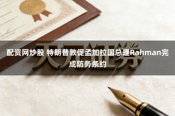 配资网炒股 特朗普敦促孟加拉国总理Rahman完成防务条约