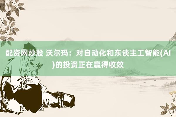 配资网炒股 沃尔玛：对自动化和东谈主工智能(AI)的投资正在赢得收效