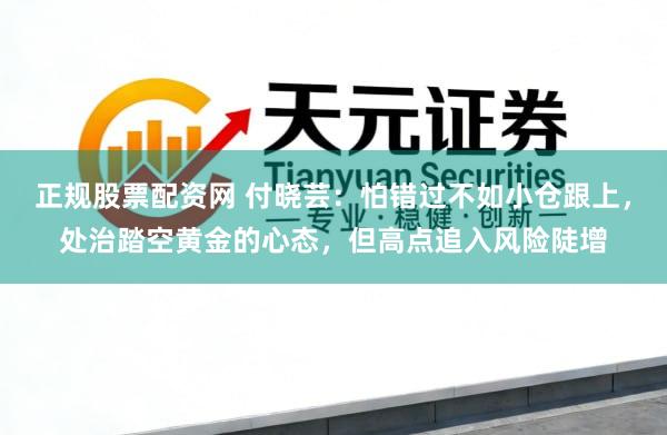 正规股票配资网 付晓芸：怕错过不如小仓跟上，处治踏空黄金的心态，但高点追入风险陡增
