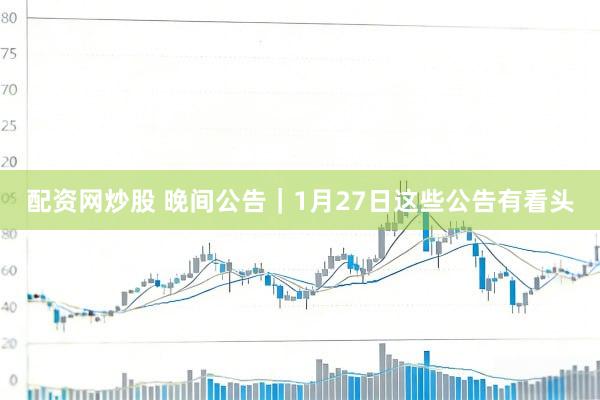 配资网炒股 晚间公告｜1月27日这些公告有看头