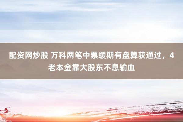配资网炒股 万科两笔中票缓期有盘算获通过，4老本金靠大股东不息输血