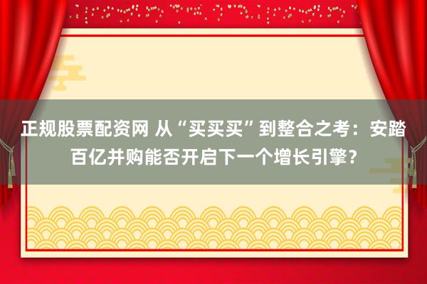 正规股票配资网 从“买买买”到整合之考：安踏百亿并购能否开启下一个增长引擎？