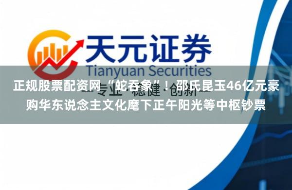 正规股票配资网 “蛇吞象”！邵氏昆玉46亿元豪购华东说念主文化麾下正午阳光等中枢钞票