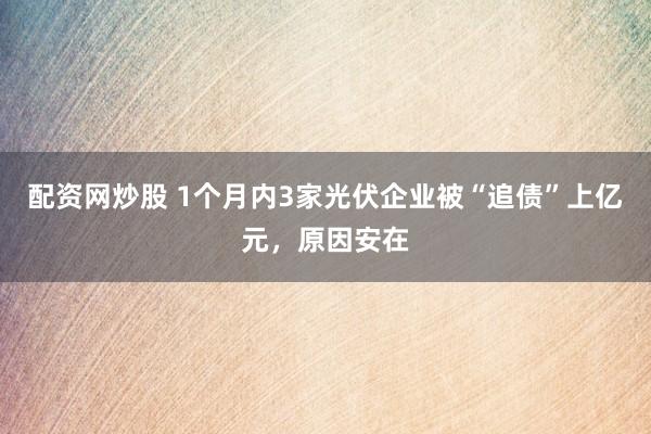 配资网炒股 1个月内3家光伏企业被“追债”上亿元，原因安在