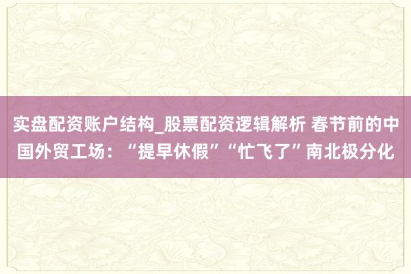 实盘配资账户结构_股票配资逻辑解析 春节前的中国外贸工场：“提早休假”“忙飞了”南北极分化