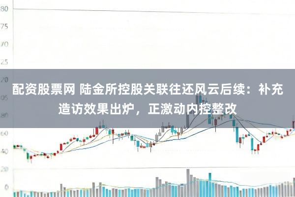 配资股票网 陆金所控股关联往还风云后续：补充造访效果出炉，正激动内控整改