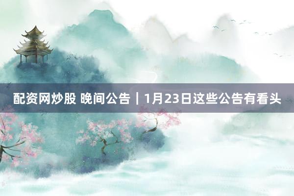 配资网炒股 晚间公告｜1月23日这些公告有看头