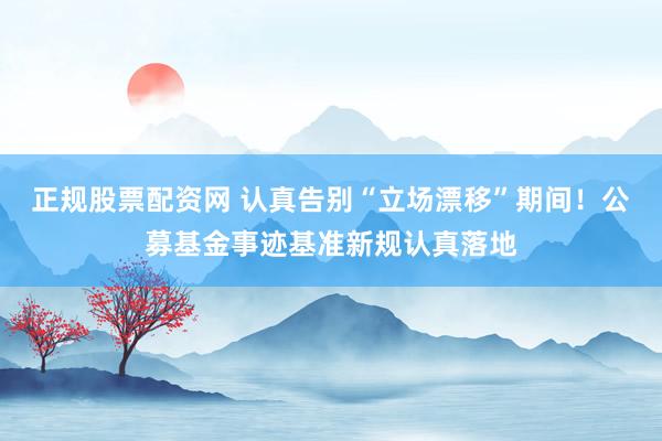 正规股票配资网 认真告别“立场漂移”期间！公募基金事迹基准新规认真落地