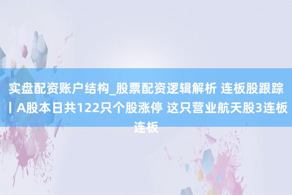实盘配资账户结构_股票配资逻辑解析 连板股跟踪丨A股本日共122只个股涨停 这只营业航天股3连板