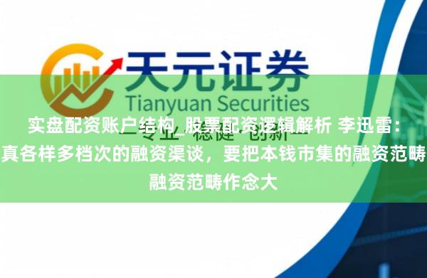 实盘配资账户结构_股票配资逻辑解析 李迅雷：建立纯真各样多档次的融资渠谈，要把本钱市集的融资范畴作念大