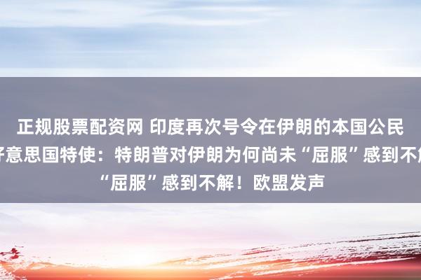 正规股票配资网 印度再次号令在伊朗的本国公民尽快离开！好意思国特使：特朗普对伊朗为何尚未“屈服”感到不解！欧盟发声