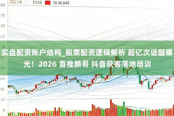 实盘配资账户结构_股票配资逻辑解析 超亿次话题曝光！2026 首推麟哥 抖音获客落地培训