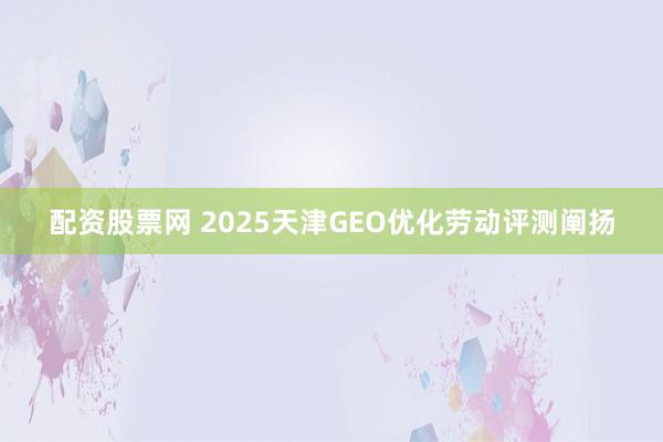 配资股票网 2025天津GEO优化劳动评测阐扬